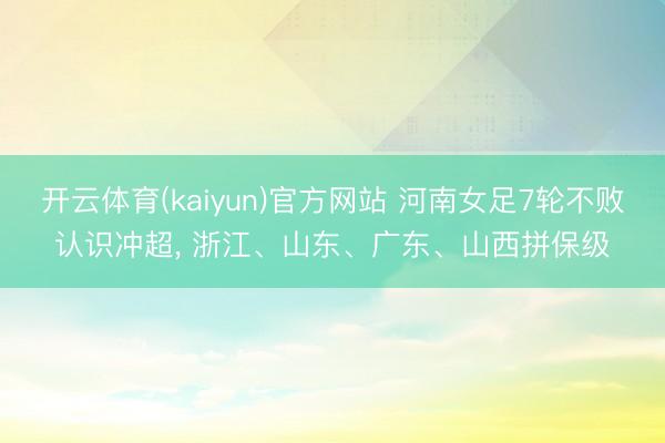 开云体育(kaiyun)官方网站 河南女足7轮不败认识冲超， 浙江、山东、广东、山西拼保级