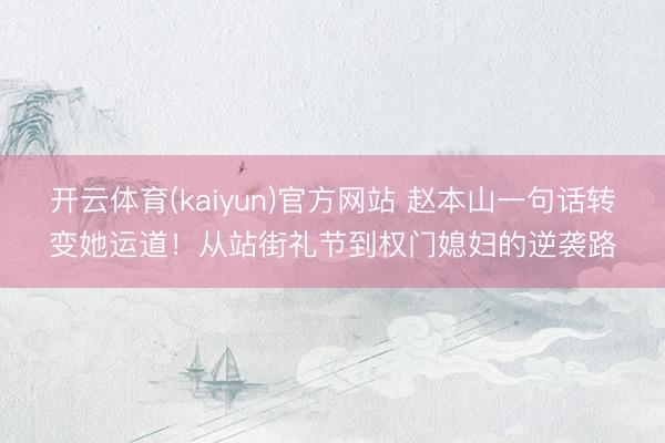 开云体育(kaiyun)官方网站 赵本山一句话转变她运道！从站街礼节到权门媳妇的逆袭路