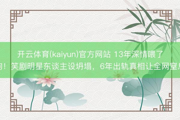 开云体育(kaiyun)官方网站 13年深情喂了狗！笑剧明星东谈主设坍塌，6年出轨真相让全网窒息