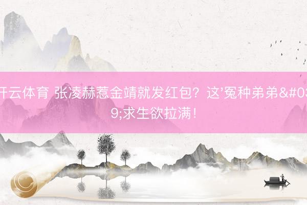 开云体育 张凌赫惹金靖就发红包？这'冤种弟弟'求生欲拉满！