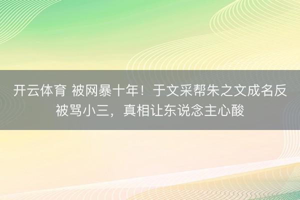 开云体育 被网暴十年！于文采帮朱之文成名反被骂小三，真相让东说念主心酸