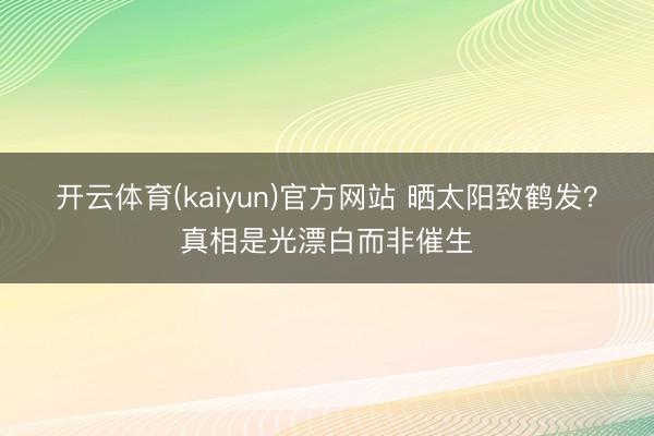 开云体育(kaiyun)官方网站 晒太阳致鹤发？真相是光漂白而非催生