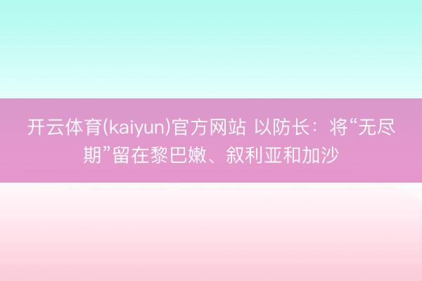 开云体育(kaiyun)官方网站 以防长：将“无尽期”留在黎巴嫩、叙利亚和加沙