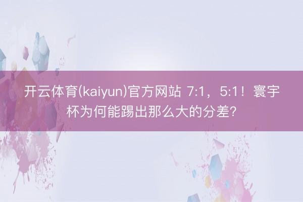 开云体育(kaiyun)官方网站 7:1，5:1！寰宇杯为何能踢出那么大的分差？