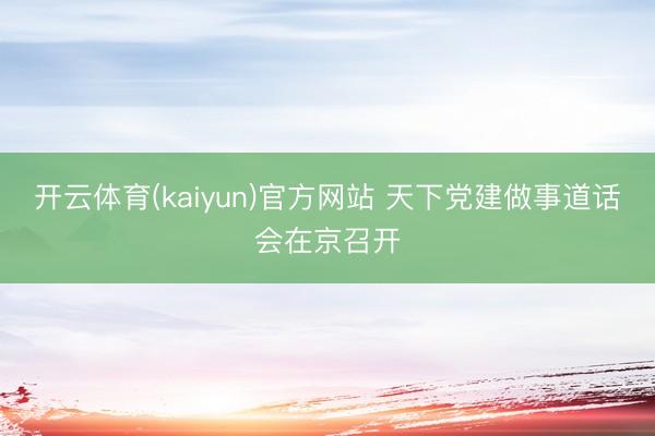 开云体育(kaiyun)官方网站 天下党建做事道话会在京召开