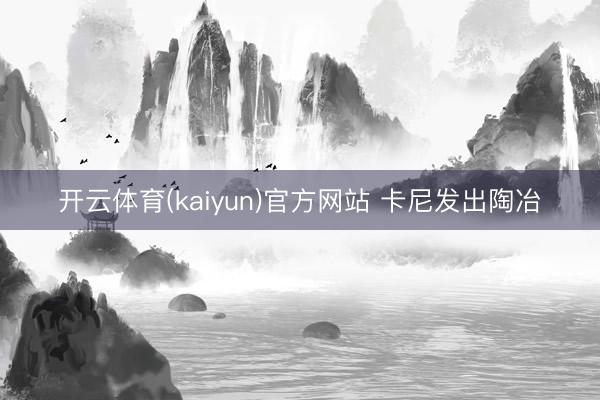 开云体育(kaiyun)官方网站 卡尼发出陶冶