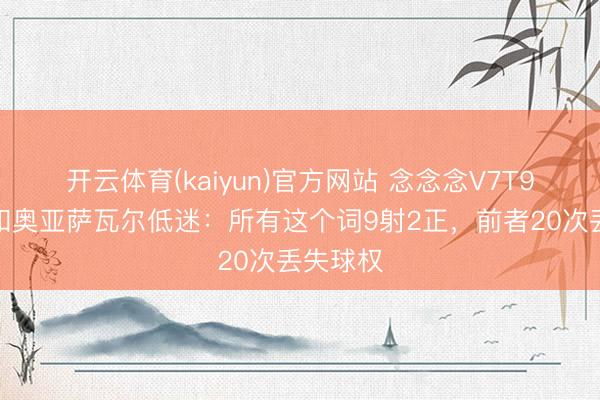 开云体育(kaiyun)官方网站 念念念V7T9！费兰和奥亚萨瓦尔低迷：所有这个词9射2正，前者20次丢失球权