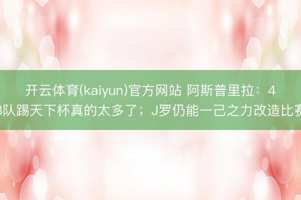 开云体育(kaiyun)官方网站 阿斯普里拉：48队踢天下杯真的太多了；J罗仍能一己之力改造比赛