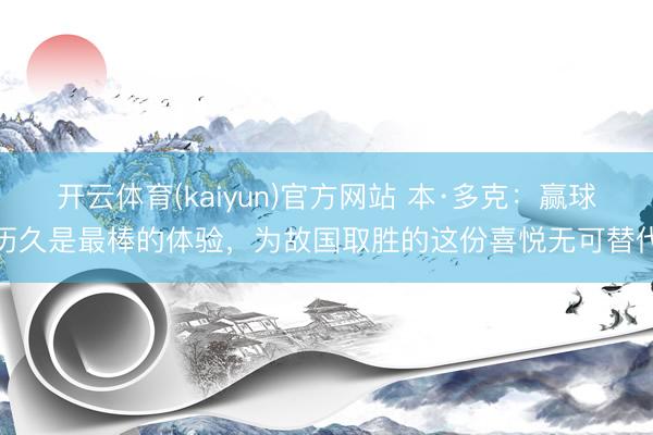 开云体育(kaiyun)官方网站 本·多克：赢球历久是最棒的体验，为故国取胜的这份喜悦无可替代