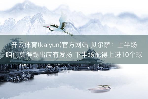开云体育(kaiyun)官方网站 贝尔萨:上半场咱们莫得踢出应有发扬 下半场配得上进10个球