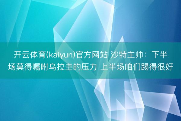 开云体育(kaiyun)官方网站 沙特主帅：下半场莫得嘱咐乌拉圭的压力 上半场咱们踢得很好