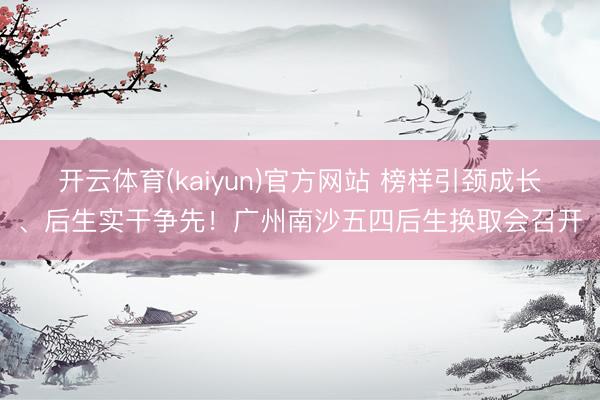 开云体育(kaiyun)官方网站 榜样引颈成长、后生实干争先！广州南沙五四后生换取会召开