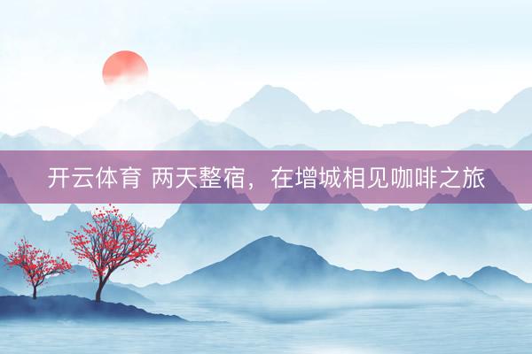 开云体育 两天整宿，在增城相见咖啡之旅