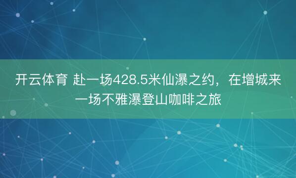 开云体育 赴一场428.5米仙瀑之约，在增城来一场不雅瀑登山咖啡之旅