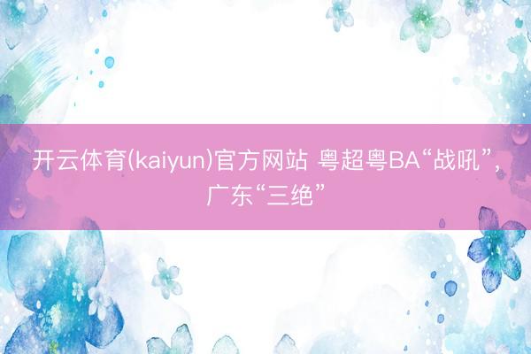 开云体育(kaiyun)官方网站 粤超粤BA“战吼”，广东“三绝”
