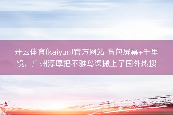 开云体育(kaiyun)官方网站 背包屏幕+千里镜，广州淳厚把不雅鸟课搬上了国外热搜