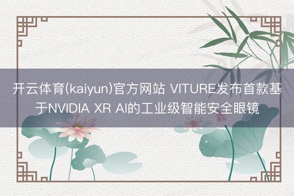 开云体育(kaiyun)官方网站 VITURE发布首款基于NVIDIA XR AI的工业级智能安全眼镜