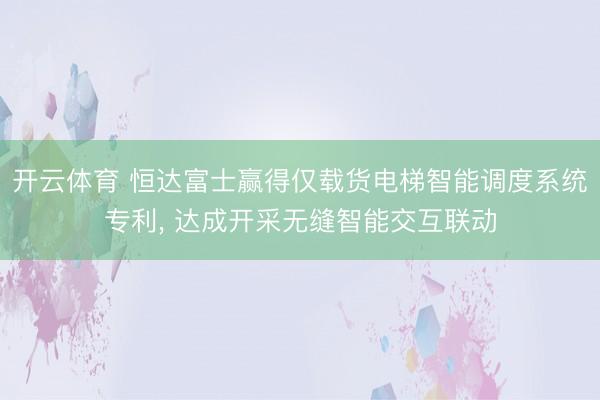开云体育 恒达富士赢得仅载货电梯智能调度系统专利， 达成开采无缝智能交互联动