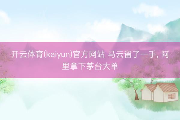 开云体育(kaiyun)官方网站 马云留了一手， 阿里拿下茅台大单