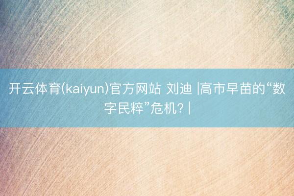 开云体育(kaiyun)官方网站 刘迪 |高市早苗的“数字民粹”危机? |