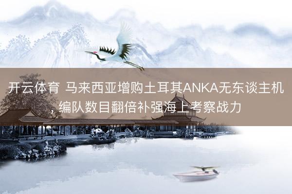 开云体育 马来西亚增购土耳其ANKA无东谈主机， 编队数目翻倍补强海上考察战力