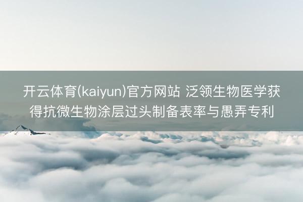 开云体育(kaiyun)官方网站 泛领生物医学获得抗微生物涂层过头制备表率与愚弄专利