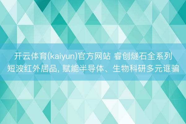 开云体育(kaiyun)官方网站 睿创燧石全系列短波红外居品， 赋能半导体、生物科研多元诓骗