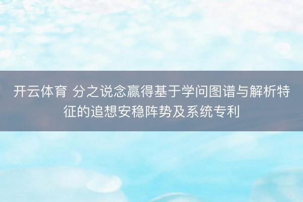 开云体育 分之说念赢得基于学问图谱与解析特征的追想安稳阵势及系统专利