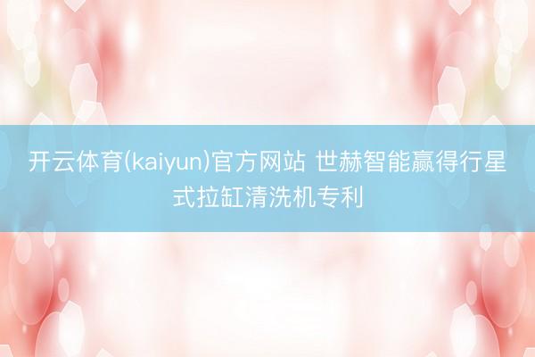 开云体育(kaiyun)官方网站 世赫智能赢得行星式拉缸清洗机专利