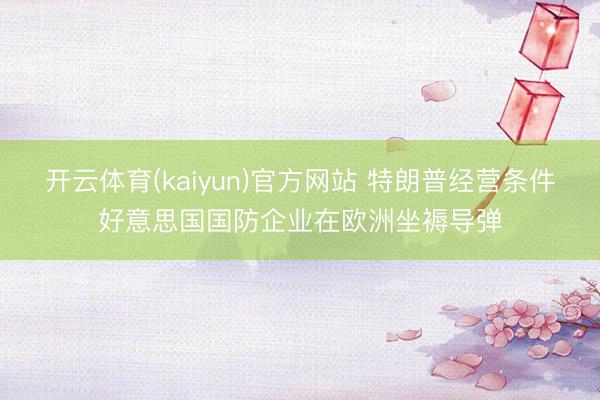 开云体育(kaiyun)官方网站 特朗普经营条件好意思国国防企业在欧洲坐褥导弹