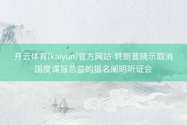 开云体育(kaiyun)官方网站 特朗普晓示取消国度谍报总监的提名阐明听证会