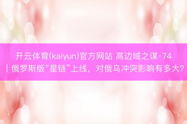 开云体育(kaiyun)官方网站 高边域之谋·74｜俄罗斯版“星链”上线，对俄乌冲突影响有多大？