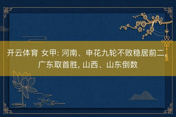 开云体育 女甲: 河南、申花九轮不败稳居前二， 广东取首胜， 山西、山东倒数