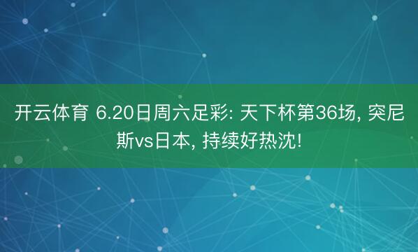 开云体育 6.20日周六足彩: 天下杯第36场， 突尼斯vs日本， 持续好热沈!
