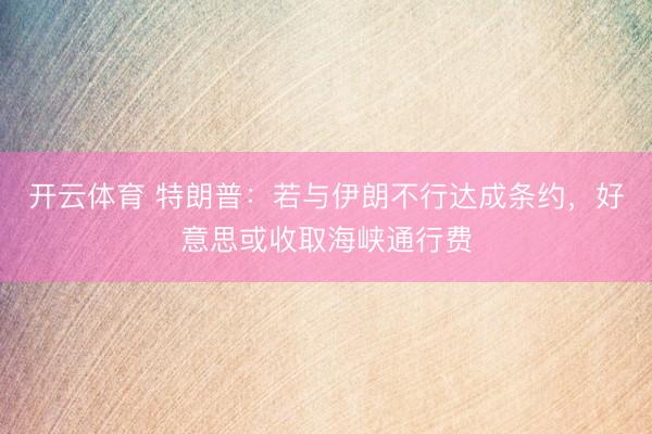 开云体育 特朗普:若与伊朗不行达成条约,好意思或收取海峡通行费
