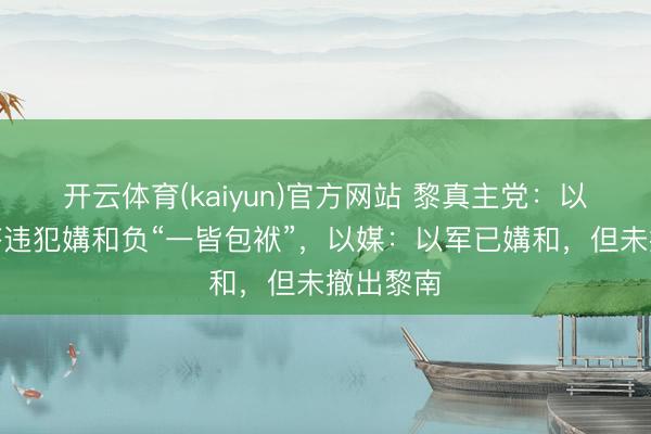 开云体育(kaiyun)官方网站 黎真主党:以色列应答违犯媾和负“一皆包袱”,以媒:以军已媾和,但未撤出黎南